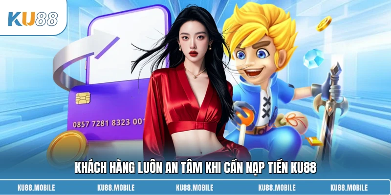 Khách hàng luôn an tâm khi cần nạp tiền KU88